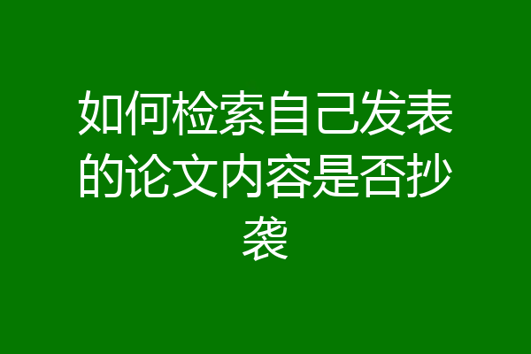 如何检索自己发表的论文内容是否抄袭