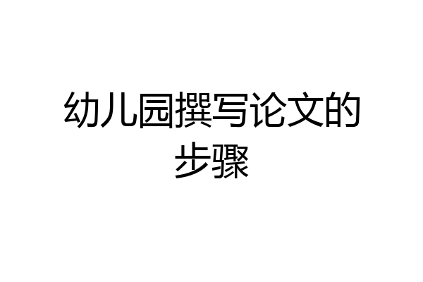 幼儿园撰写论文的步骤
