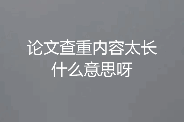 论文查重内容太长什么意思呀