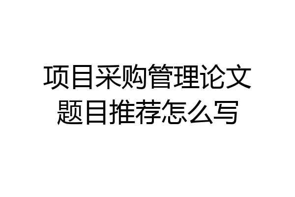 项目采购管理论文题目推荐怎么写