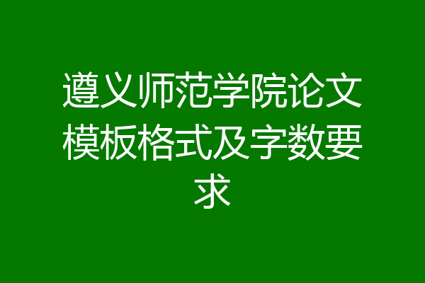 遵义师范学院论文模板格式及字数要求