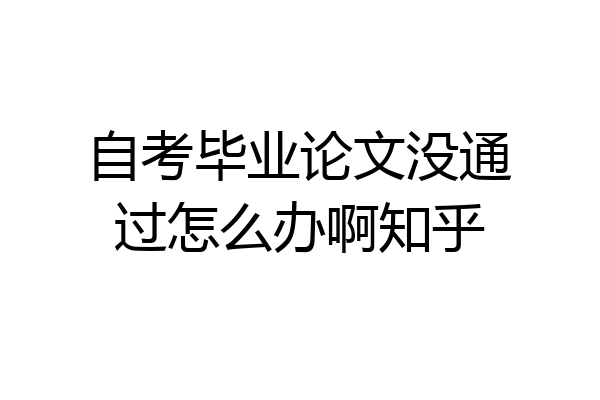 自考毕业论文没通过怎么办啊知乎
