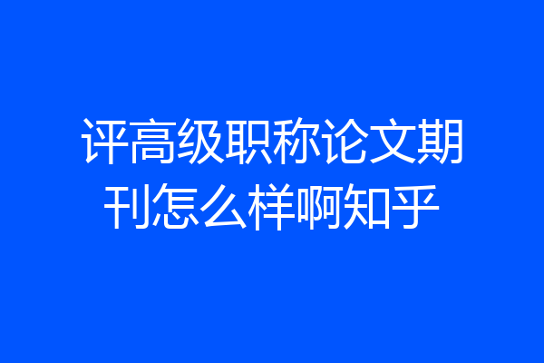 评高级职称论文期刊怎么样啊知乎
