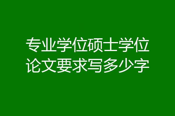 专业学位硕士学位论文要求写多少字