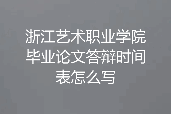 浙江艺术职业学院毕业论文答辩时间表怎么写