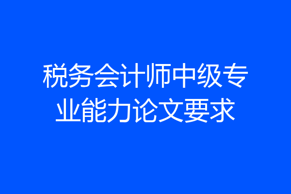税务会计师中级专业能力论文要求