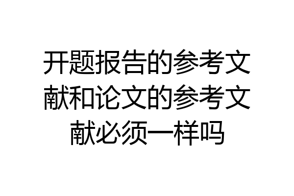 开题报告的参考文献和论文的参考文献必须一样吗