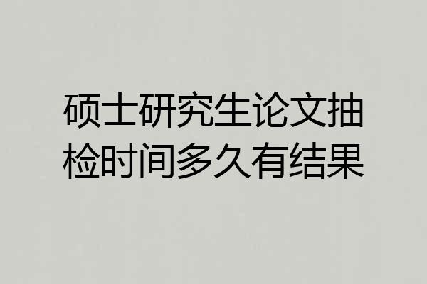 硕士研究生论文抽检时间多久有结果