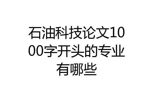 石油科技论文1000字开头的专业有哪些