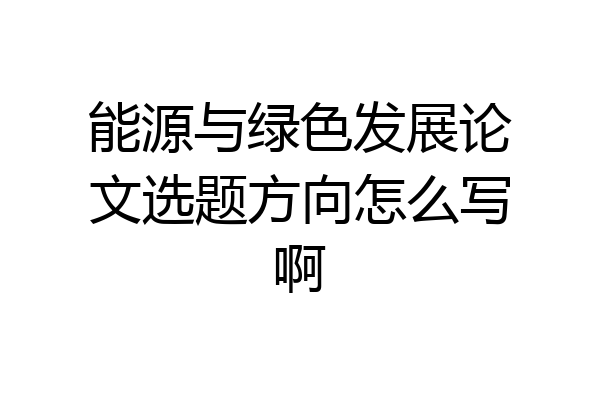 能源与绿色发展论文选题方向怎么写啊