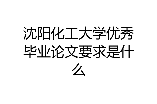 沈阳化工大学优秀毕业论文要求是什么