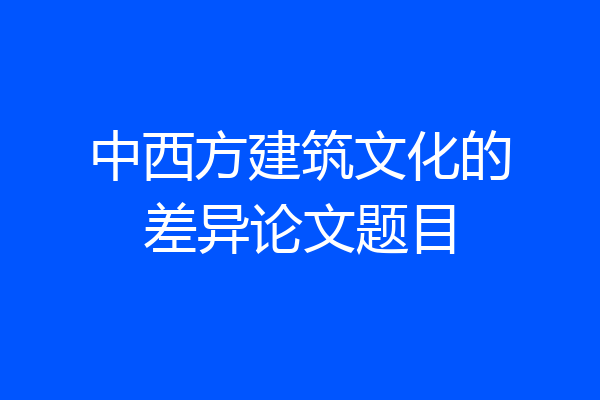 中西方建筑文化的差异论文题目