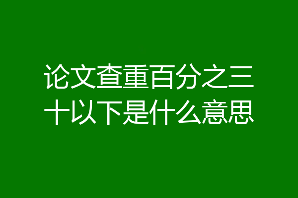 论文查重百分之三十以下是什么意思