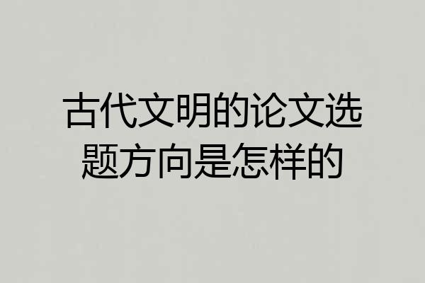 古代文明的论文选题方向是怎样的