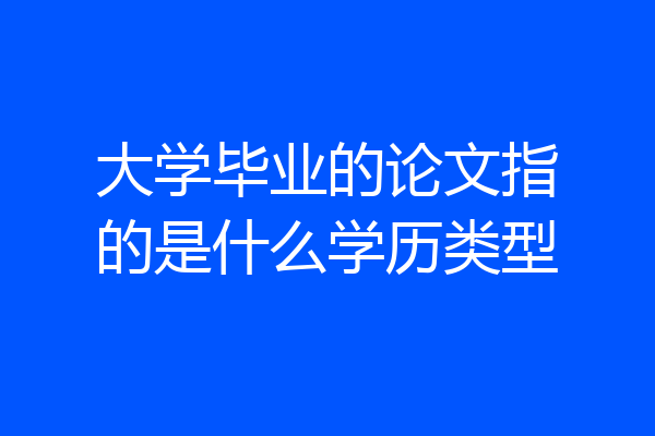大学毕业的论文指的是什么学历类型