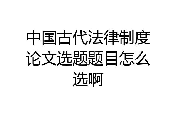 中国古代法律制度论文选题题目怎么选啊