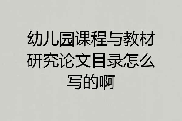 幼儿园课程与教材研究论文目录怎么写的啊