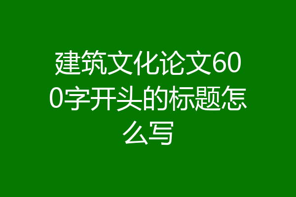 建筑文化论文600字开头的标题怎么写