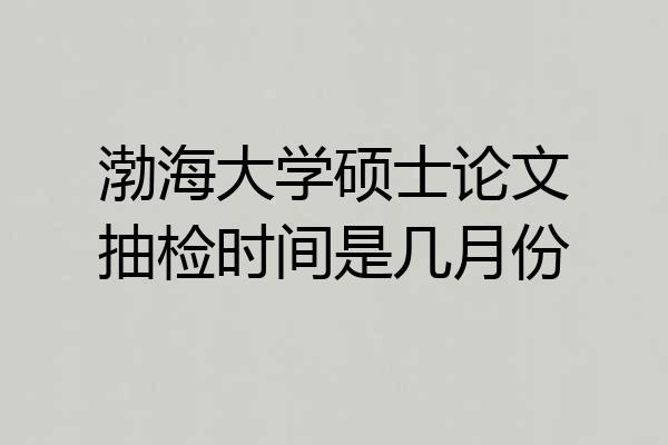 渤海大学硕士论文抽检时间是几月份