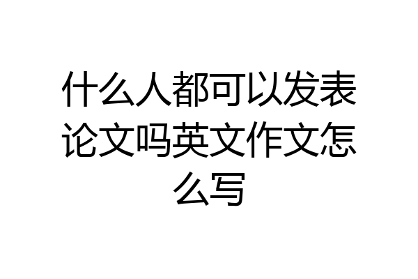 什么人都可以发表论文吗英文作文怎么写