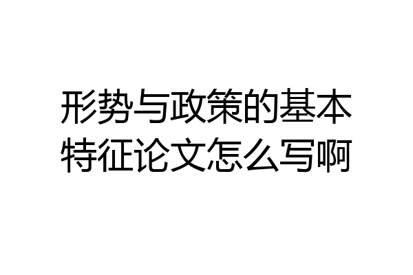形势与政策的基本特征论文怎么写啊