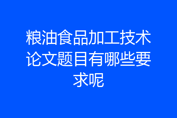 粮油食品加工技术论文题目有哪些要求呢