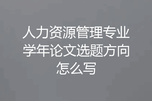 人力资源管理专业学年论文选题方向怎么写