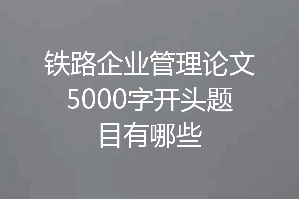 铁路企业管理论文5000字开头题目有哪些