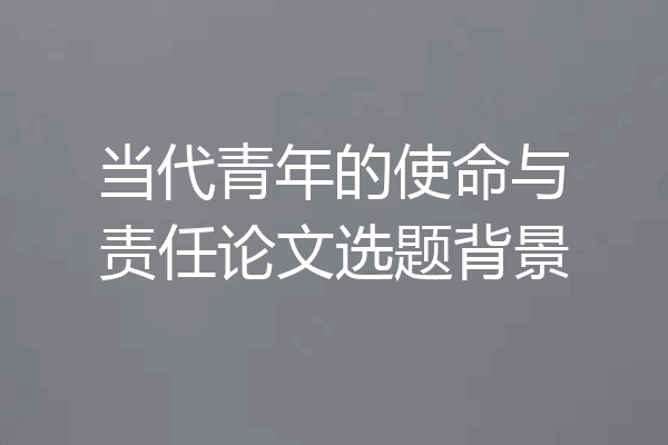 当代青年的使命与责任论文选题背景