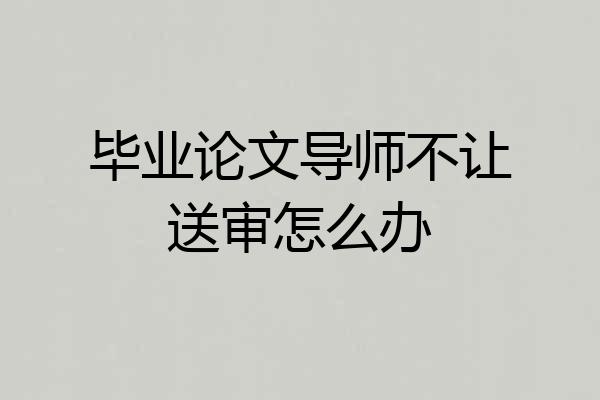 毕业论文导师不让送审怎么办