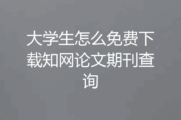 大学生怎么免费下载知网论文期刊查询
