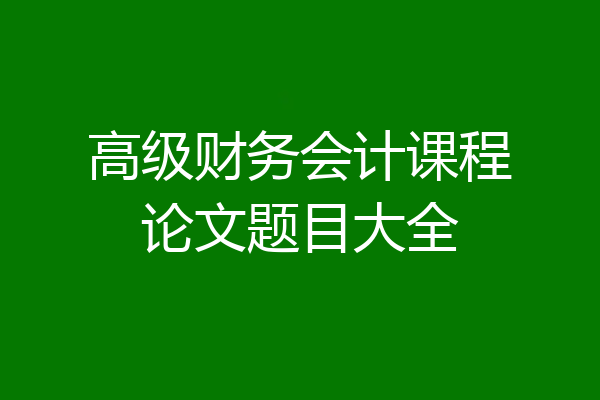 高级财务会计课程论文题目大全