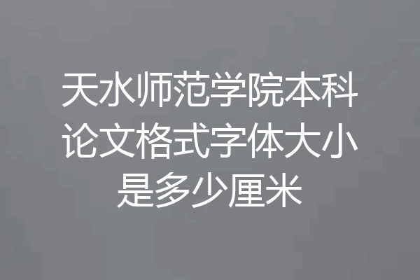 天水师范学院本科论文格式字体大小是多少厘米