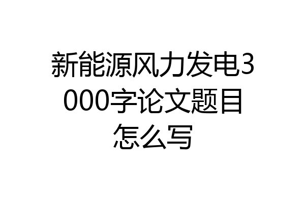 新能源风力发电3000字论文题目怎么写