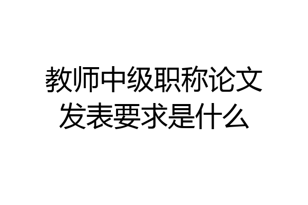 教师中级职称论文发表要求是什么