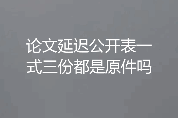 论文延迟公开表一式三份都是原件吗