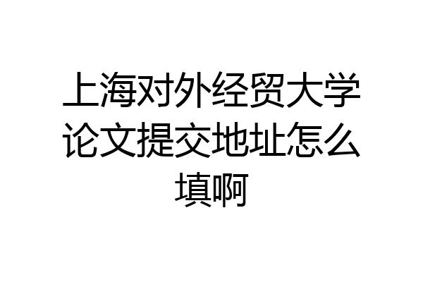上海对外经贸大学论文提交地址怎么填啊