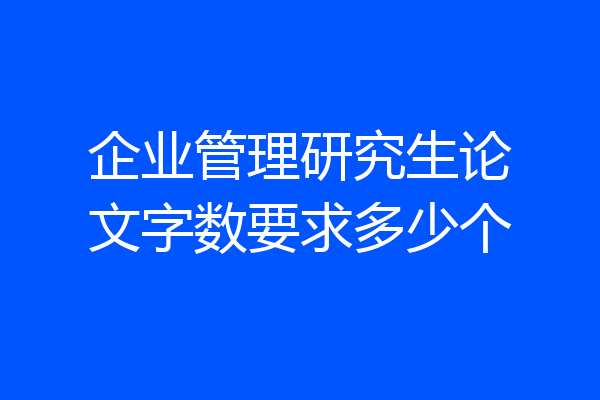 企业管理研究生论文字数要求多少个