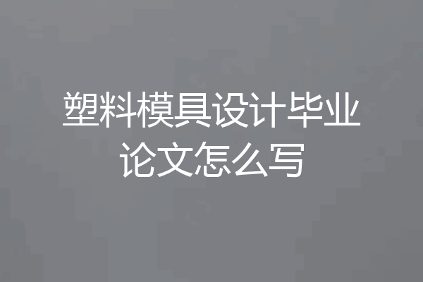 塑料模具设计毕业论文怎么写