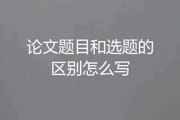 论文题目和选题的区别怎么写