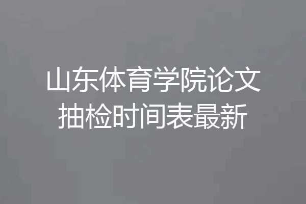 山东体育学院论文抽检时间表最新