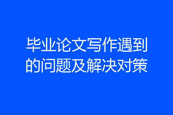 毕业论文写作遇到的问题及解决对策