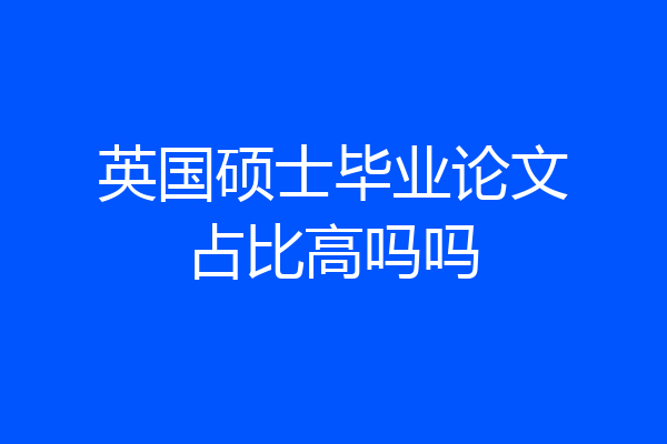 英国硕士毕业论文占比高吗吗