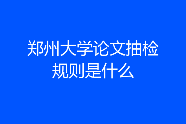郑州大学论文抽检规则是什么