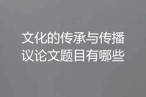 文化的传承与传播议论文题目有哪些