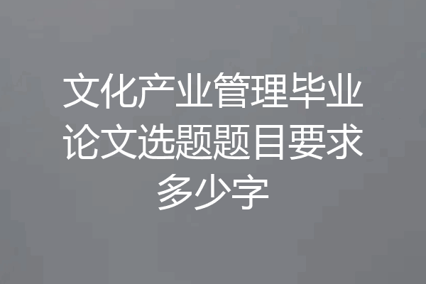 文化产业管理毕业论文选题题目要求多少字
