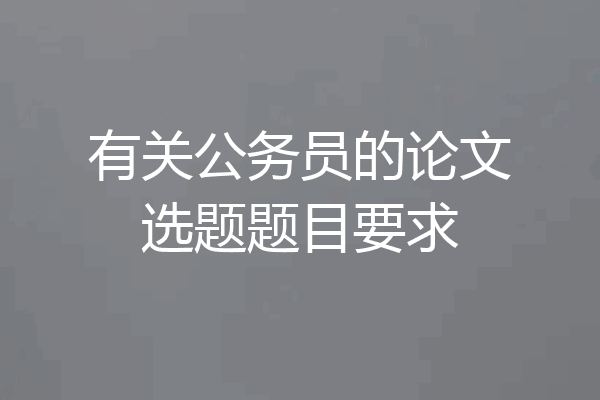 有关公务员的论文选题题目要求