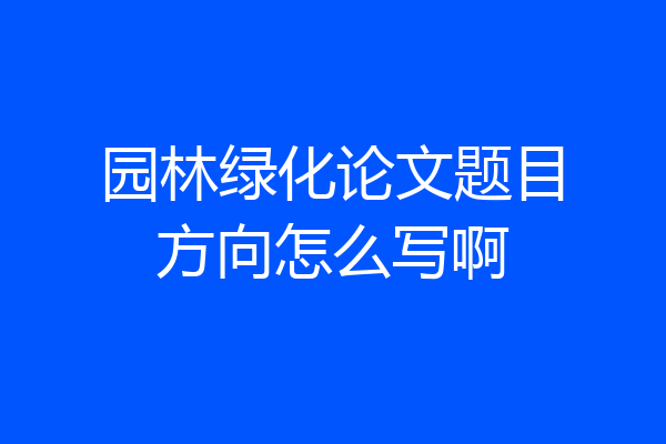 园林绿化论文题目方向怎么写啊