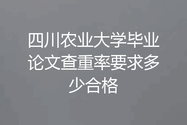四川农业大学毕业论文查重率要求多少合格