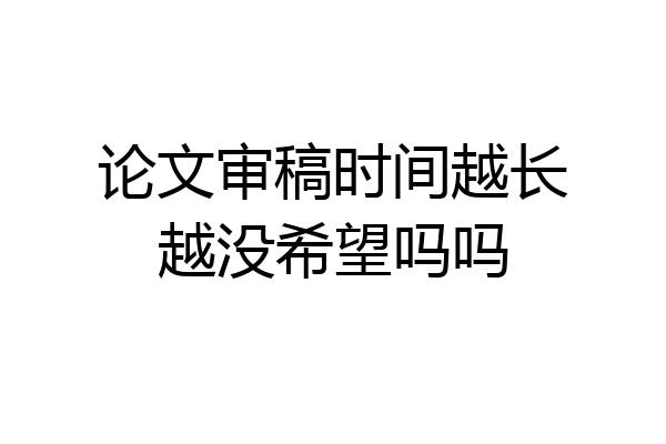 论文审稿时间越长越没希望吗吗